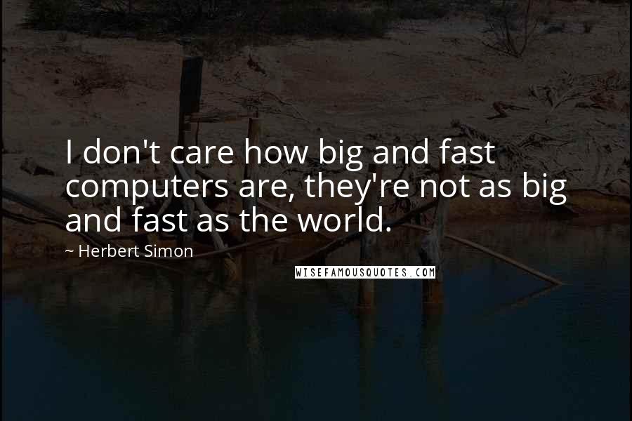 Herbert Simon Quotes: I don't care how big and fast computers are, they're not as big and fast as the world.