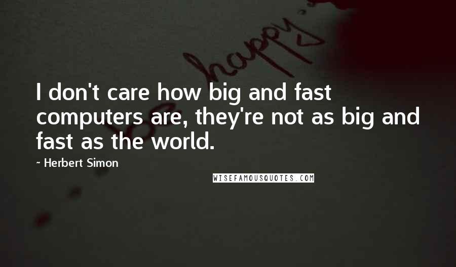 Herbert Simon Quotes: I don't care how big and fast computers are, they're not as big and fast as the world.