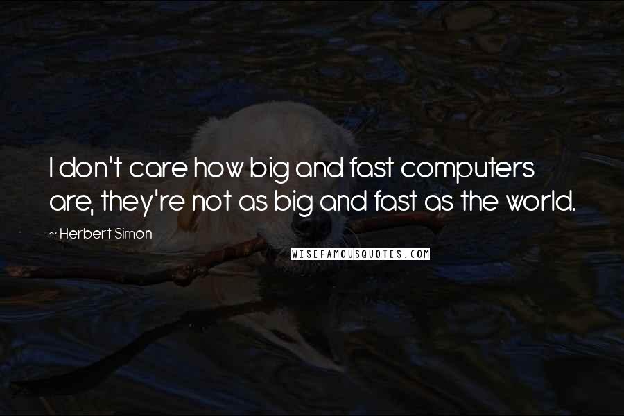 Herbert Simon Quotes: I don't care how big and fast computers are, they're not as big and fast as the world.