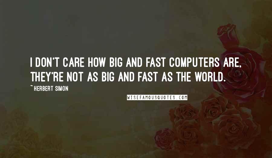 Herbert Simon Quotes: I don't care how big and fast computers are, they're not as big and fast as the world.