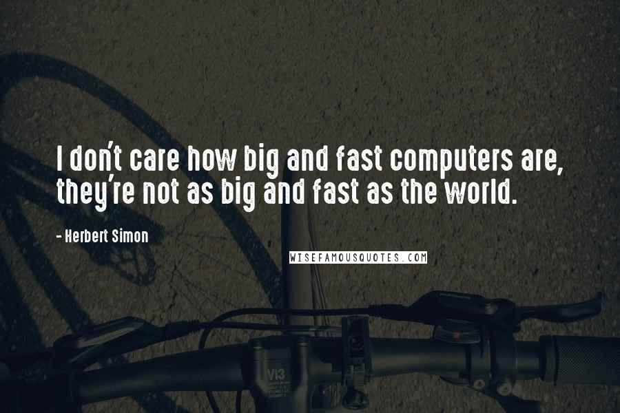 Herbert Simon Quotes: I don't care how big and fast computers are, they're not as big and fast as the world.