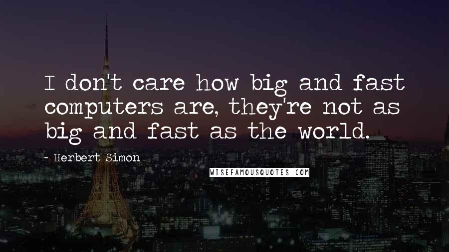 Herbert Simon Quotes: I don't care how big and fast computers are, they're not as big and fast as the world.