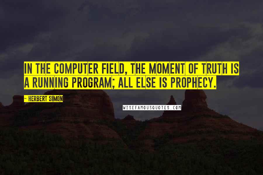 Herbert Simon Quotes: In the computer field, the moment of truth is a running program; all else is prophecy.