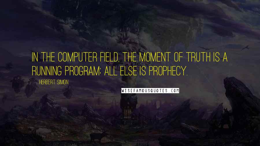 Herbert Simon Quotes: In the computer field, the moment of truth is a running program; all else is prophecy.