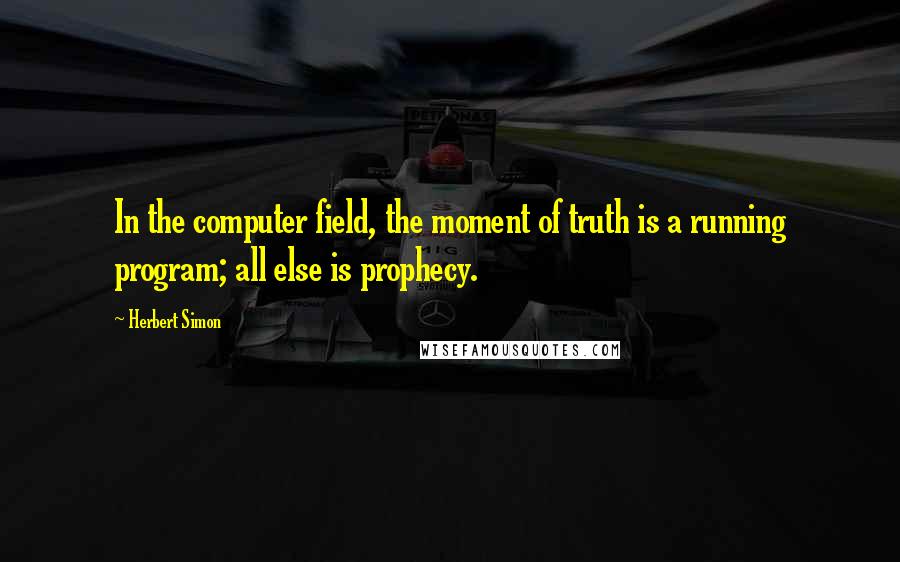 Herbert Simon Quotes: In the computer field, the moment of truth is a running program; all else is prophecy.