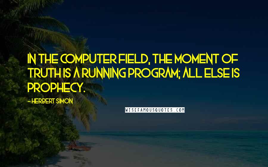 Herbert Simon Quotes: In the computer field, the moment of truth is a running program; all else is prophecy.