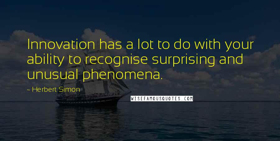 Herbert Simon Quotes: Innovation has a lot to do with your ability to recognise surprising and unusual phenomena.