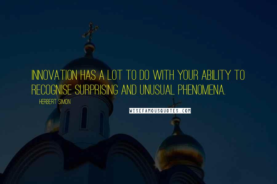 Herbert Simon Quotes: Innovation has a lot to do with your ability to recognise surprising and unusual phenomena.
