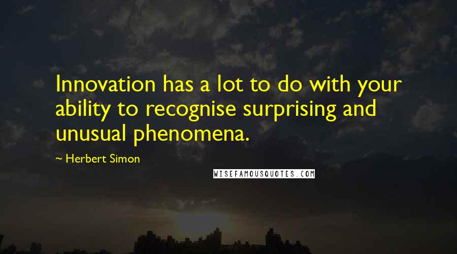 Herbert Simon Quotes: Innovation has a lot to do with your ability to recognise surprising and unusual phenomena.