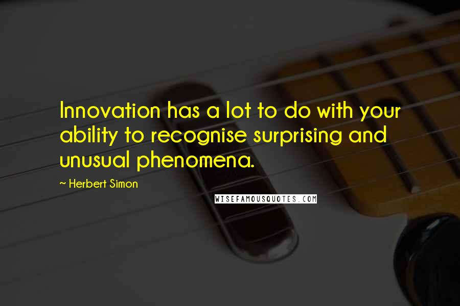 Herbert Simon Quotes: Innovation has a lot to do with your ability to recognise surprising and unusual phenomena.