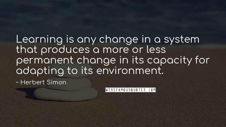 Herbert Simon Quotes: Learning is any change in a system that produces a more or less permanent change in its capacity for adapting to its environment.