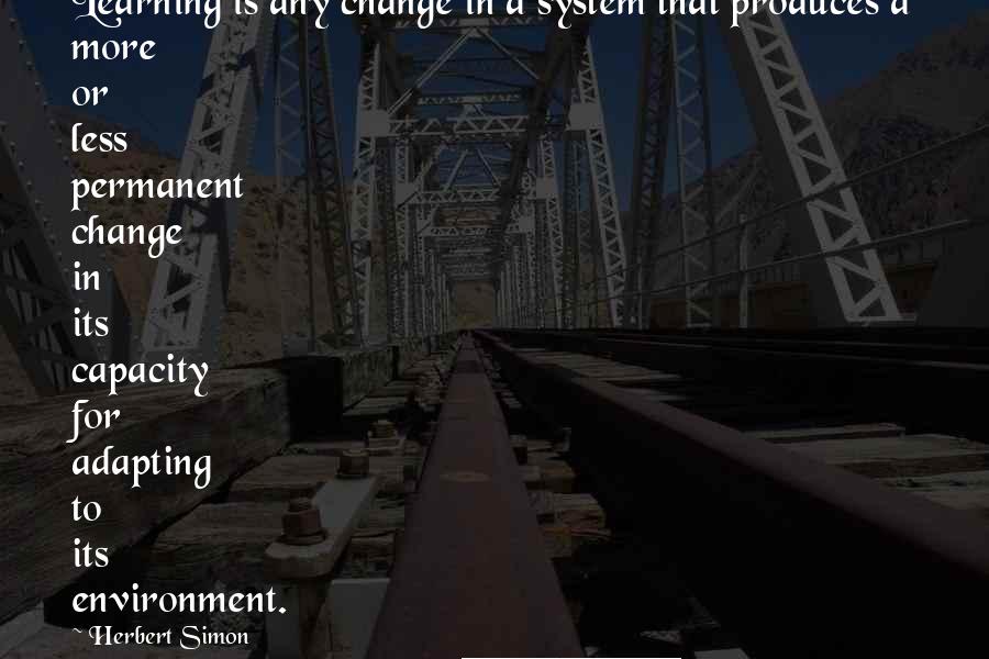 Herbert Simon Quotes: Learning is any change in a system that produces a more or less permanent change in its capacity for adapting to its environment.