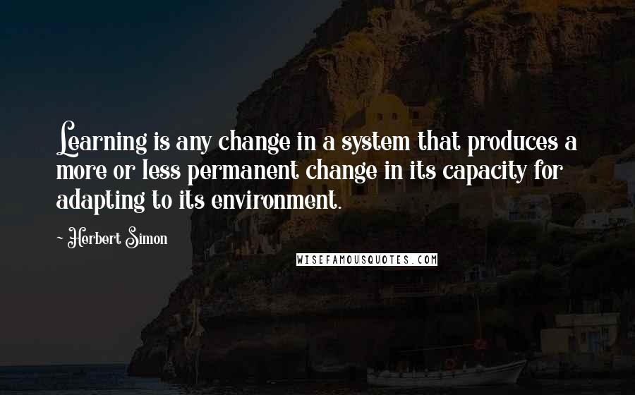 Herbert Simon Quotes: Learning is any change in a system that produces a more or less permanent change in its capacity for adapting to its environment.