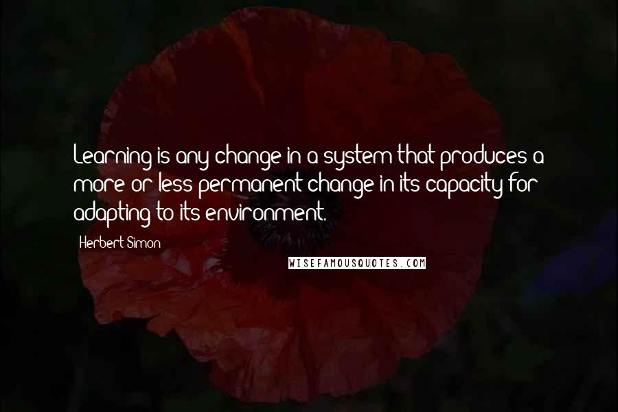 Herbert Simon Quotes: Learning is any change in a system that produces a more or less permanent change in its capacity for adapting to its environment.