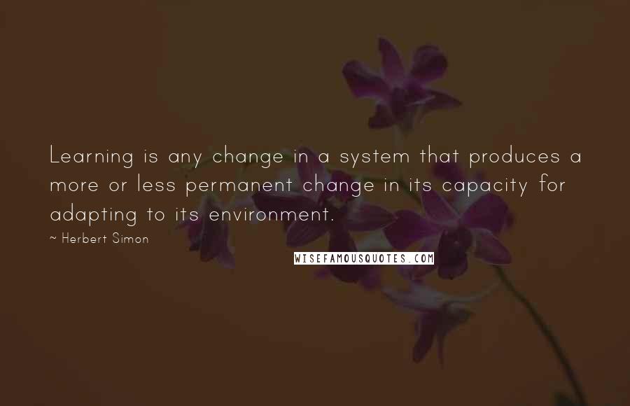 Herbert Simon Quotes: Learning is any change in a system that produces a more or less permanent change in its capacity for adapting to its environment.