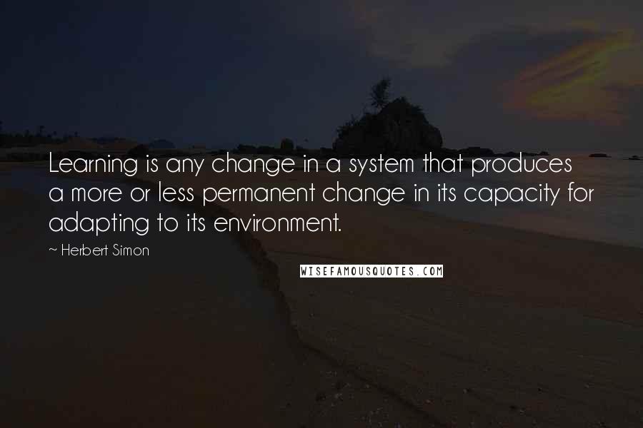 Herbert Simon Quotes: Learning is any change in a system that produces a more or less permanent change in its capacity for adapting to its environment.