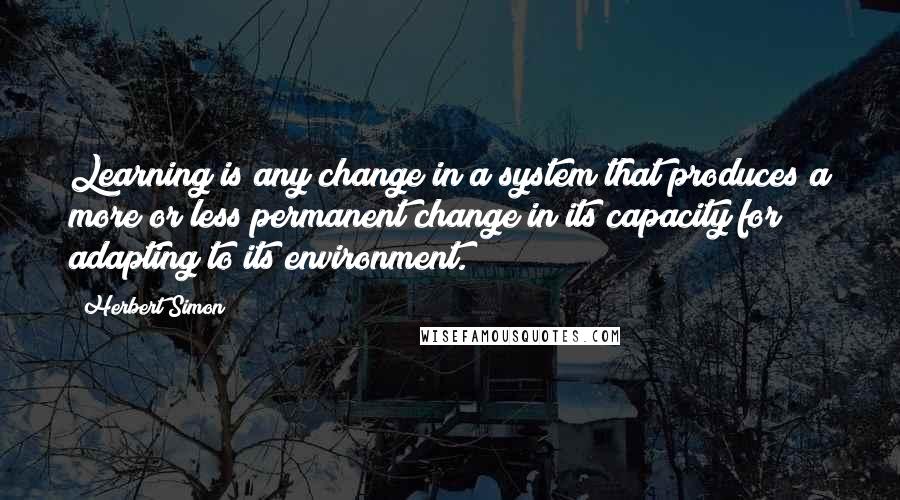 Herbert Simon Quotes: Learning is any change in a system that produces a more or less permanent change in its capacity for adapting to its environment.