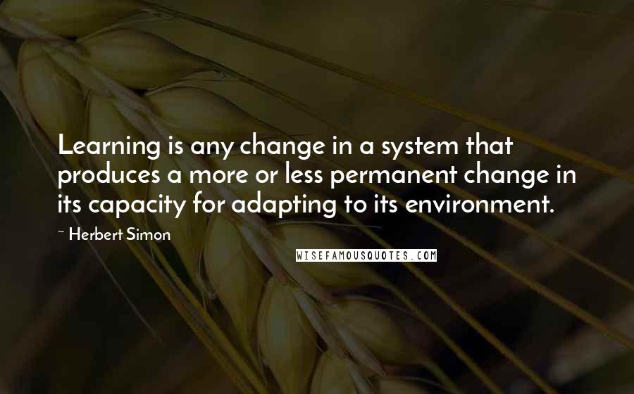 Herbert Simon Quotes: Learning is any change in a system that produces a more or less permanent change in its capacity for adapting to its environment.