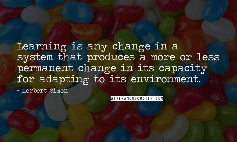Herbert Simon Quotes: Learning is any change in a system that produces a more or less permanent change in its capacity for adapting to its environment.