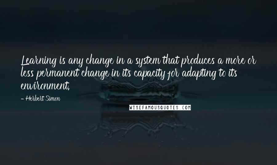 Herbert Simon Quotes: Learning is any change in a system that produces a more or less permanent change in its capacity for adapting to its environment.