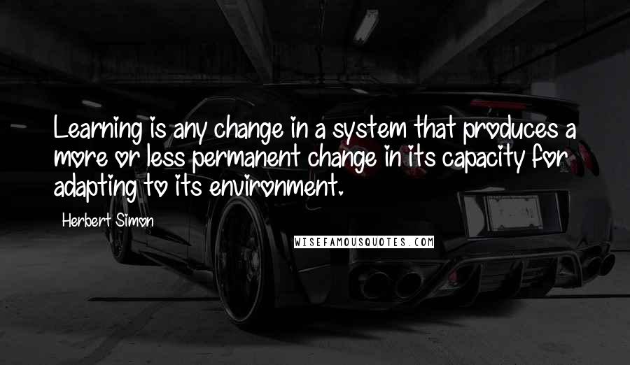 Herbert Simon Quotes: Learning is any change in a system that produces a more or less permanent change in its capacity for adapting to its environment.