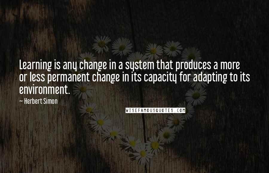 Herbert Simon Quotes: Learning is any change in a system that produces a more or less permanent change in its capacity for adapting to its environment.