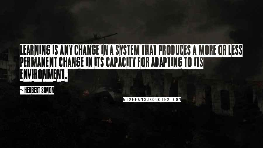 Herbert Simon Quotes: Learning is any change in a system that produces a more or less permanent change in its capacity for adapting to its environment.