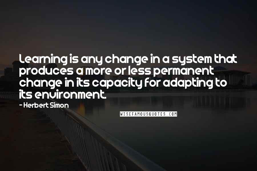 Herbert Simon Quotes: Learning is any change in a system that produces a more or less permanent change in its capacity for adapting to its environment.