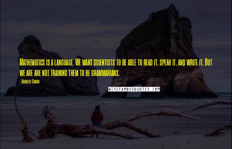 Herbert Simon Quotes: Mathematics is a language. We want scientists to be able to read it, speak it, and write it. But we are are not training them to be grammarians.