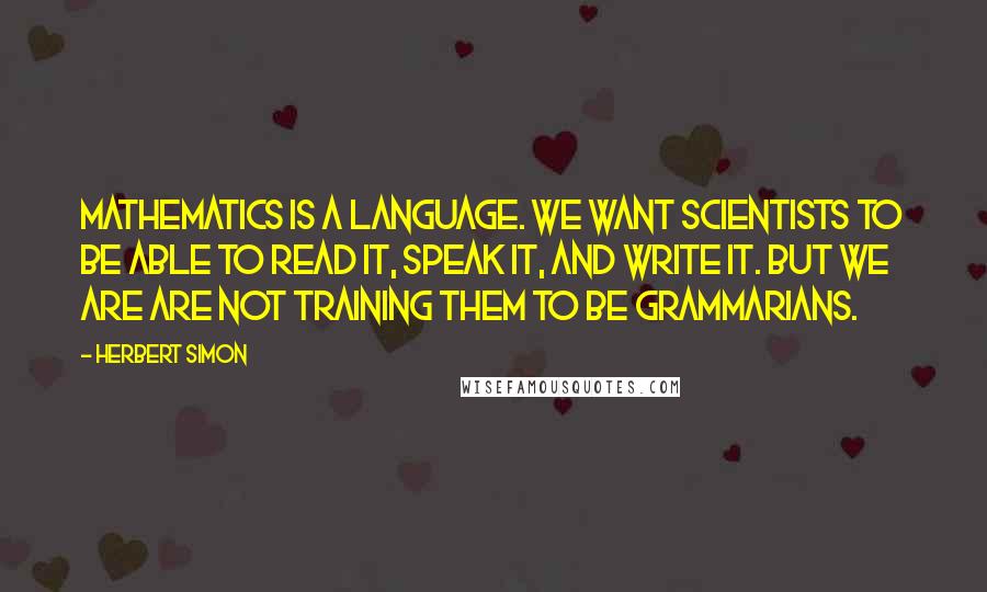 Herbert Simon Quotes: Mathematics is a language. We want scientists to be able to read it, speak it, and write it. But we are are not training them to be grammarians.