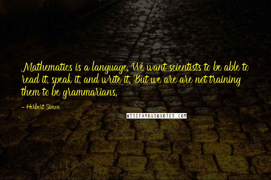 Herbert Simon Quotes: Mathematics is a language. We want scientists to be able to read it, speak it, and write it. But we are are not training them to be grammarians.