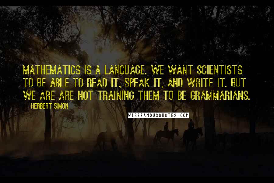 Herbert Simon Quotes: Mathematics is a language. We want scientists to be able to read it, speak it, and write it. But we are are not training them to be grammarians.