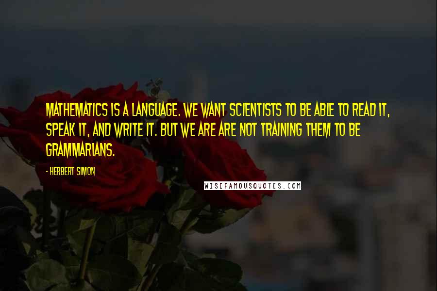 Herbert Simon Quotes: Mathematics is a language. We want scientists to be able to read it, speak it, and write it. But we are are not training them to be grammarians.