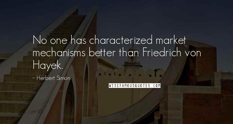 Herbert Simon Quotes: No one has characterized market mechanisms better than Friedrich von Hayek.