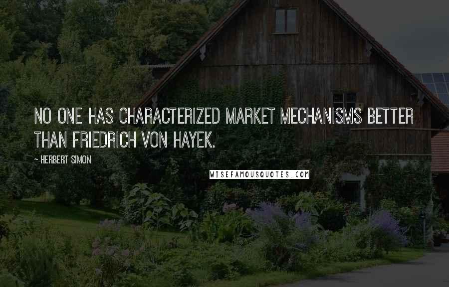 Herbert Simon Quotes: No one has characterized market mechanisms better than Friedrich von Hayek.