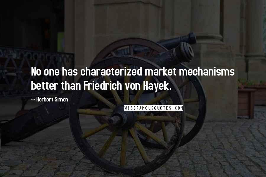 Herbert Simon Quotes: No one has characterized market mechanisms better than Friedrich von Hayek.