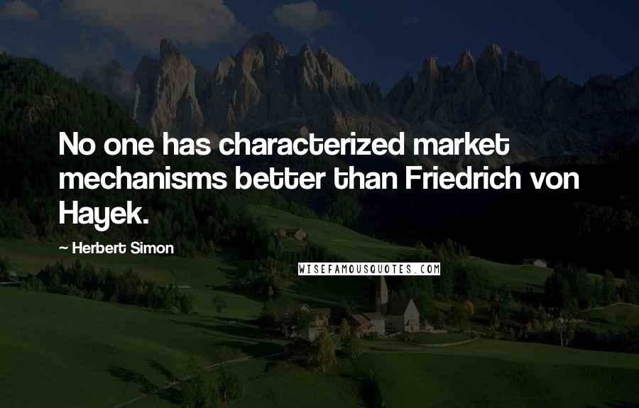 Herbert Simon Quotes: No one has characterized market mechanisms better than Friedrich von Hayek.