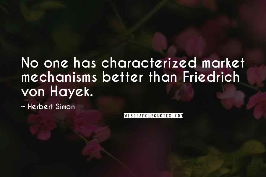 Herbert Simon Quotes: No one has characterized market mechanisms better than Friedrich von Hayek.