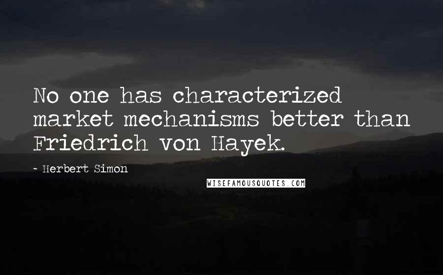 Herbert Simon Quotes: No one has characterized market mechanisms better than Friedrich von Hayek.