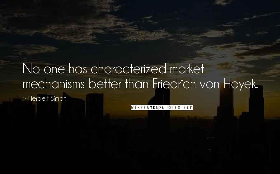 Herbert Simon Quotes: No one has characterized market mechanisms better than Friedrich von Hayek.