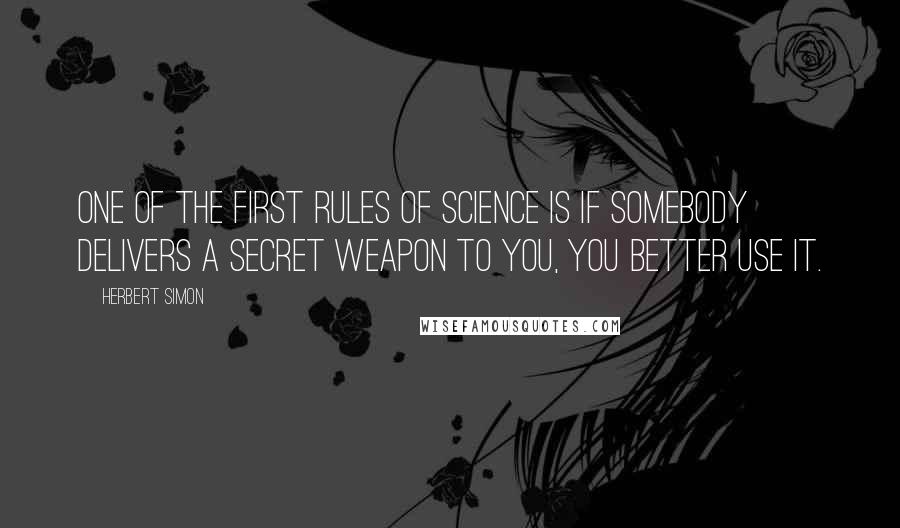 Herbert Simon Quotes: One of the first rules of science is if somebody delivers a secret weapon to you, you better use it.