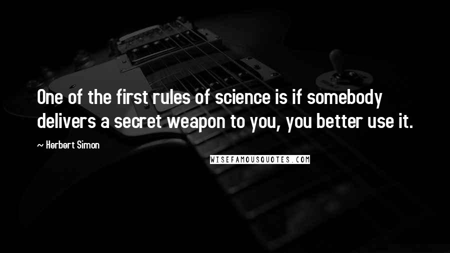 Herbert Simon Quotes: One of the first rules of science is if somebody delivers a secret weapon to you, you better use it.