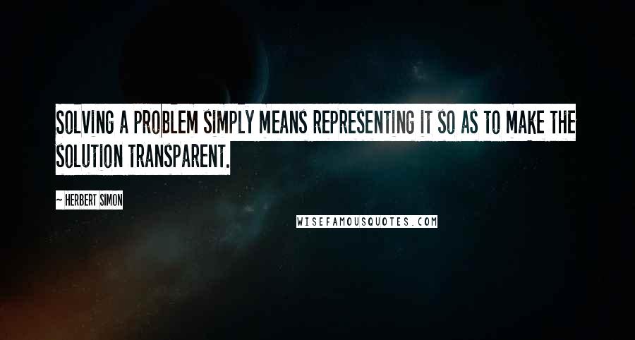 Herbert Simon Quotes: Solving a problem simply means representing it so as to make the solution transparent.