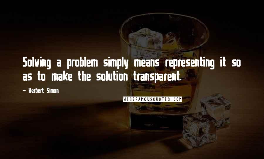 Herbert Simon Quotes: Solving a problem simply means representing it so as to make the solution transparent.