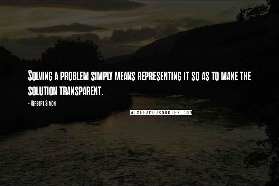 Herbert Simon Quotes: Solving a problem simply means representing it so as to make the solution transparent.