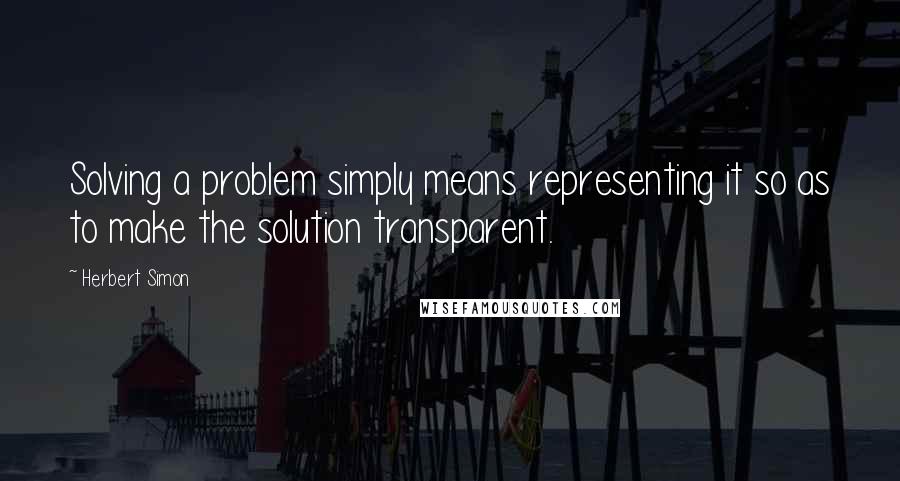 Herbert Simon Quotes: Solving a problem simply means representing it so as to make the solution transparent.