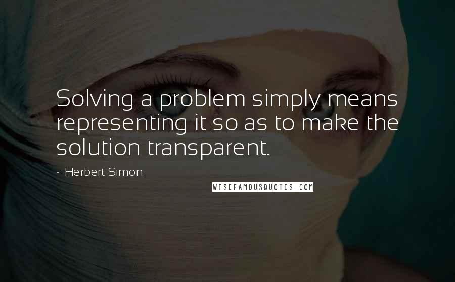 Herbert Simon Quotes: Solving a problem simply means representing it so as to make the solution transparent.