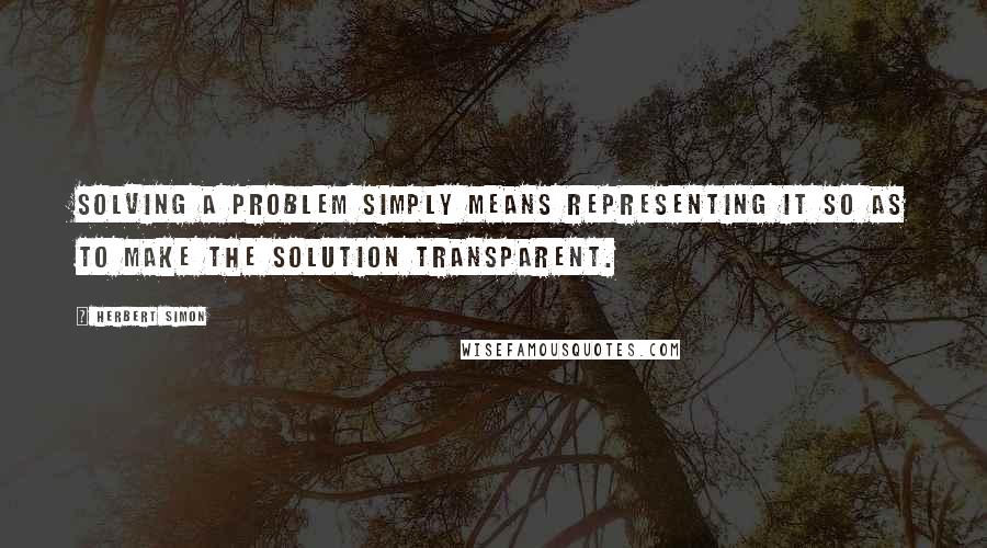 Herbert Simon Quotes: Solving a problem simply means representing it so as to make the solution transparent.