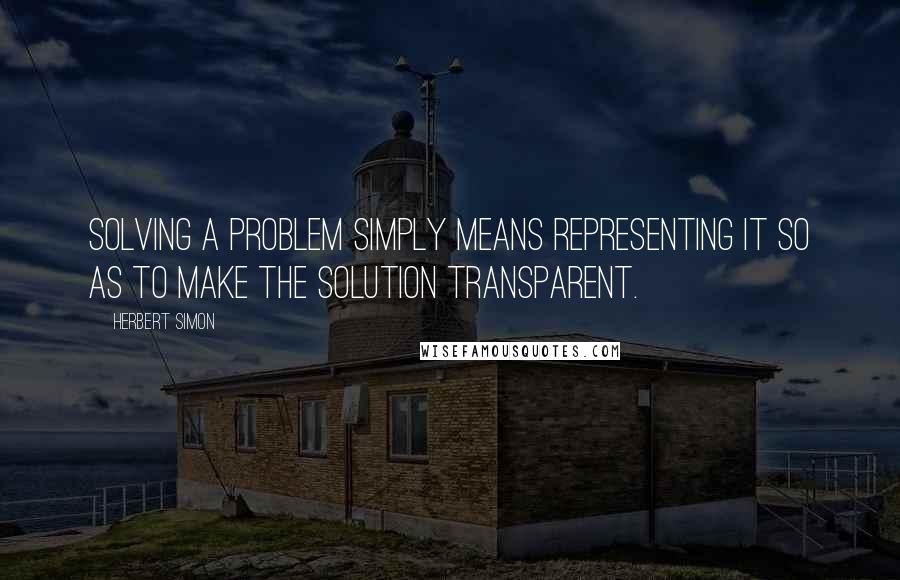 Herbert Simon Quotes: Solving a problem simply means representing it so as to make the solution transparent.