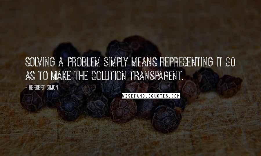 Herbert Simon Quotes: Solving a problem simply means representing it so as to make the solution transparent.